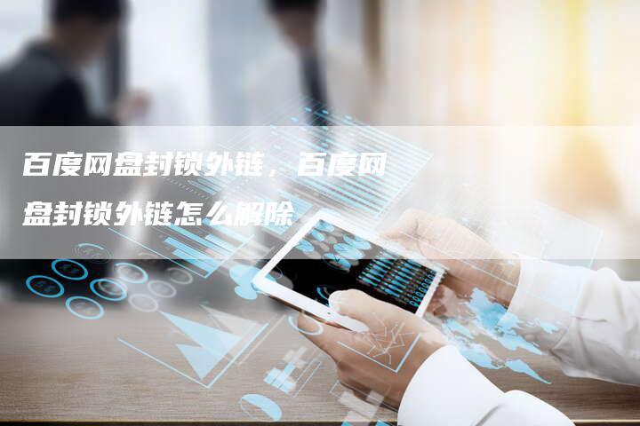 百度网盘封锁外链，百度网盘封锁外链怎么解除