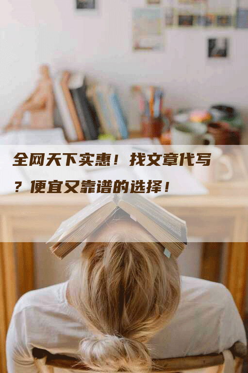全网天下实惠！找文章代写？便宜又靠谱的选择！