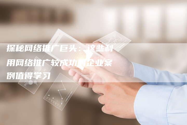 探秘网络推广巨头：这些利用网络推广较成功的企业案例值得学习
