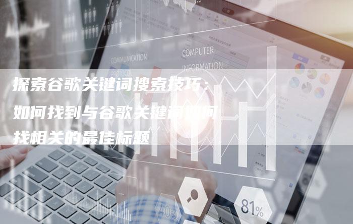 探索谷歌关键词搜索技巧：如何找到与谷歌关键词如何找相关的最佳标题