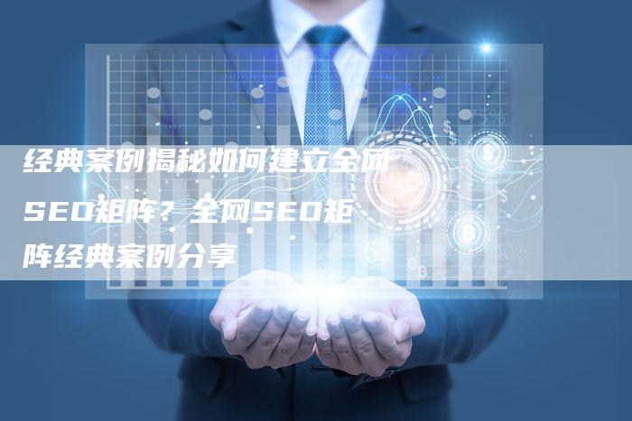 经典案例揭秘如何建立全网SEO矩阵？全网SEO矩阵经典案例分享