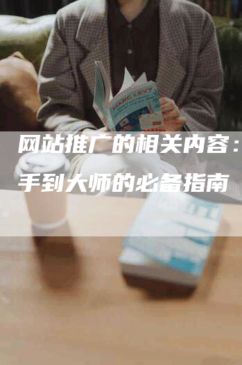 网站推广的相关内容：从新手到大师的必备指南