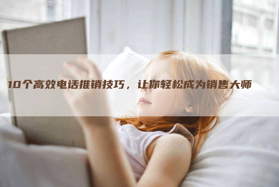 10个高效电话推销技巧，让你轻松成为销售大师