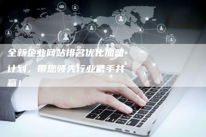全新企业网站排名优化加盟计划，带您领先行业携手共赢！