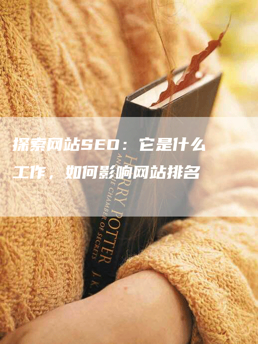 探索网站SEO：它是什么工作，如何影响网站排名