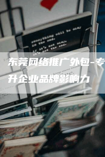 东莞网络推广外包-专业提升企业品牌影响力