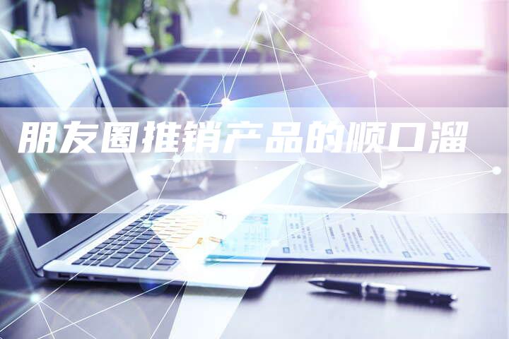 朋友圈推销产品的顺口溜-帮发外链网