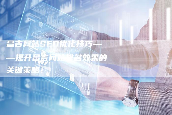 昌吉网站SEO优化技巧——提升昌吉网站排名效果的关键策略！
