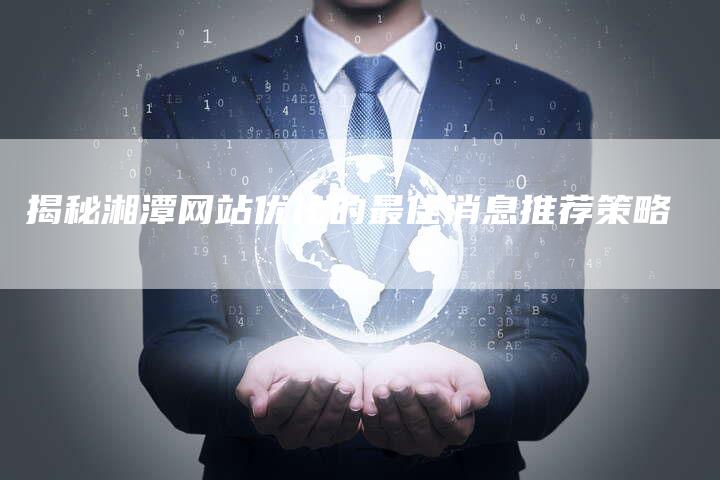 揭秘湘潭网站优化的最佳消息推荐策略