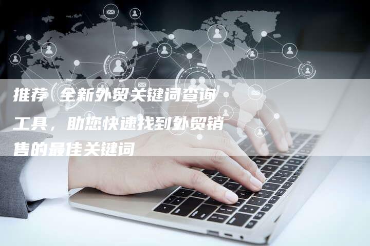 推荐 全新外贸关键词查询工具，助您快速找到外贸销售的最佳关键词