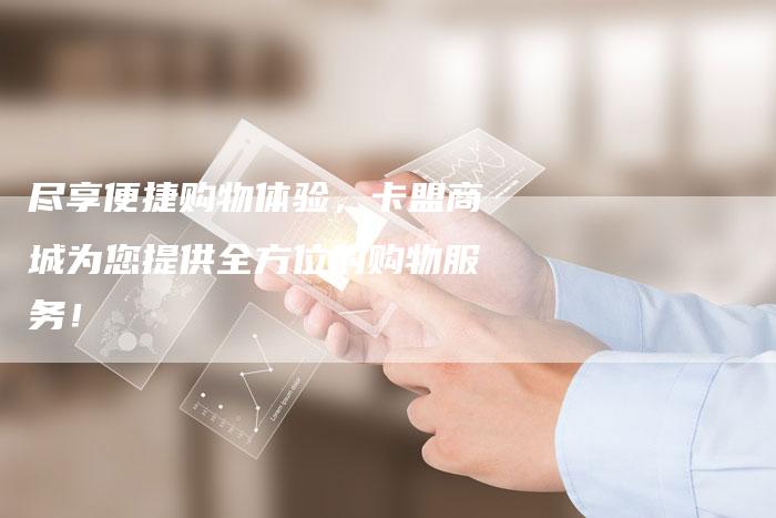 尽享便捷购物体验，卡盟商城为您提供全方位的购物服务！