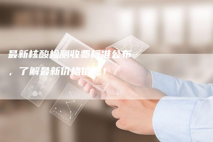 最新核酸检测收费标准公布，了解最新价格信息！