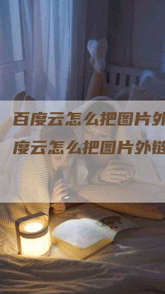 百度云怎么把图片外链，百度云怎么把图片外链打开