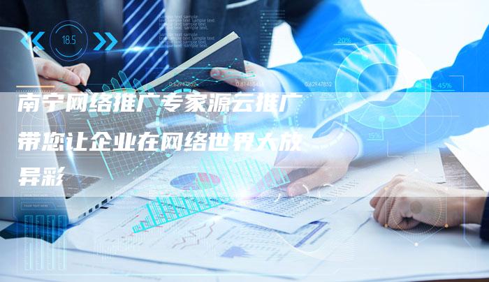 南宁网络推广专家源云推广带您让企业在网络世界大放异彩