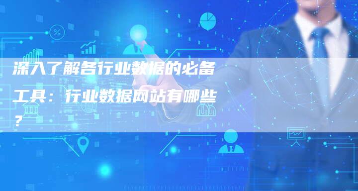 深入了解各行业数据的必备工具：行业数据网站有哪些？