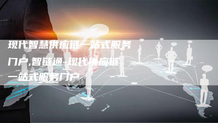 现代智慧供应链一站式服务门户,智链通-现代供应链一站式服务门户