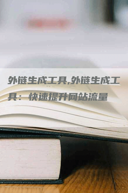 外链生成工具,外链生成工具：快速提升网站流量