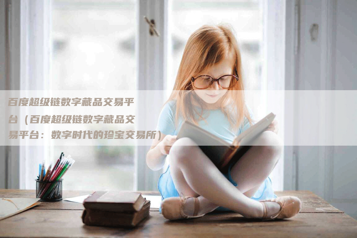 百度超级链数字藏品交易平台（百度超级链数字藏品交易平台：数字时代的珍宝交易所）