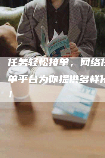 任务轻松接单，网络任务接单平台为你提供多样化服务！