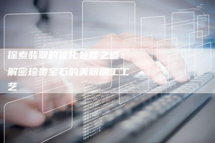 探索翡翠的优化处理之道：解密珍贵宝石的美丽加工工艺
