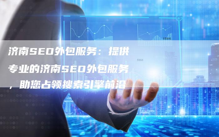 济南SEO外包服务：提供专业的济南SEO外包服务，助您占领搜索引擎前沿