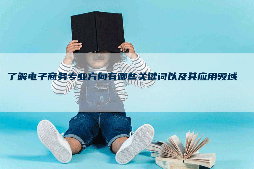 了解电子商务专业方向有哪些关键词以及其应用领域
