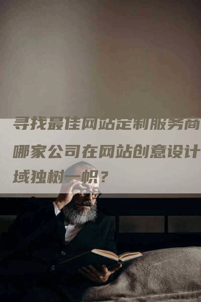 寻找最佳网站定制服务商？哪家公司在网站创意设计领域独树一帜？