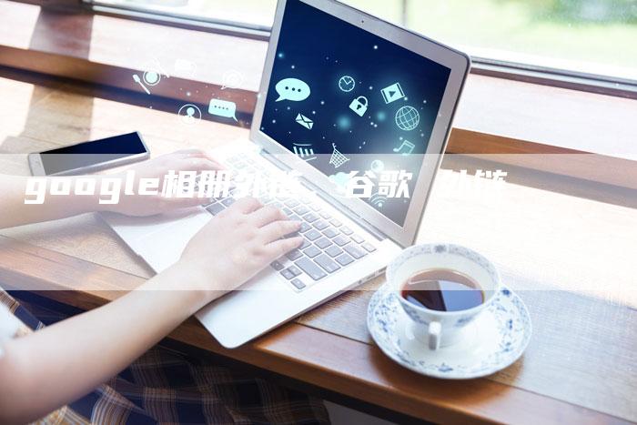 google相册外链，谷歌 外链