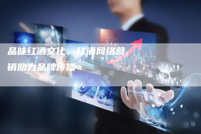 品味红酒文化，红酒网络营销助力品牌传播