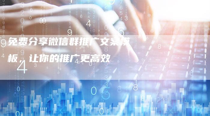 免费分享微信群推广文案模板，让你的推广更高效