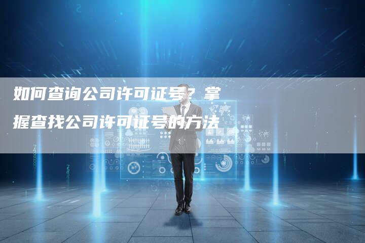 如何查询公司许可证号？掌握查找公司许可证号的方法