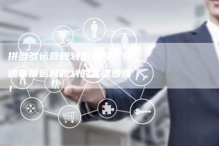 拼多多运营规划怎么写？快速掌握运营规划的关键步骤！