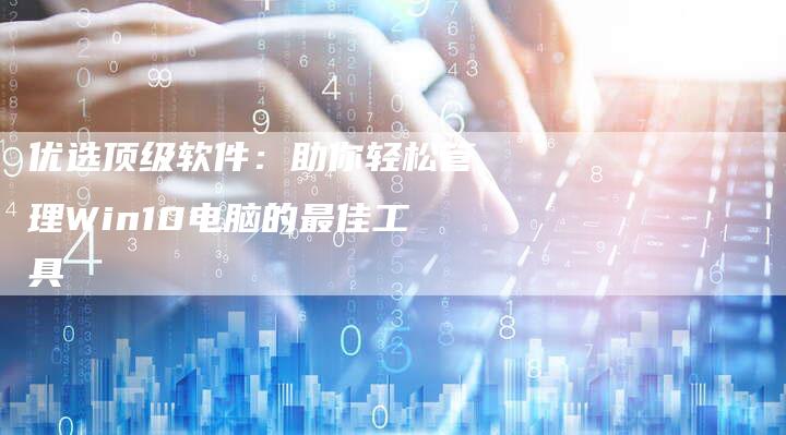 优选顶级软件：助你轻松管理Win10电脑的最佳工具
