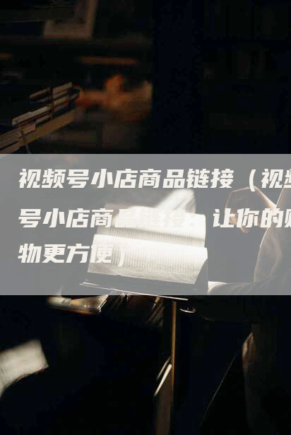 视频号小店商品链接（视频号小店商品链接：让你的购物更方便）