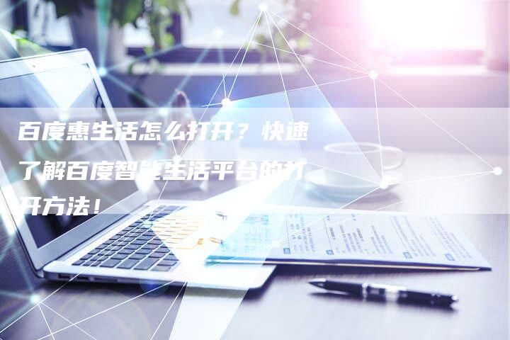 百度惠生活怎么打开？快速了解百度智能生活平台的打开方法！