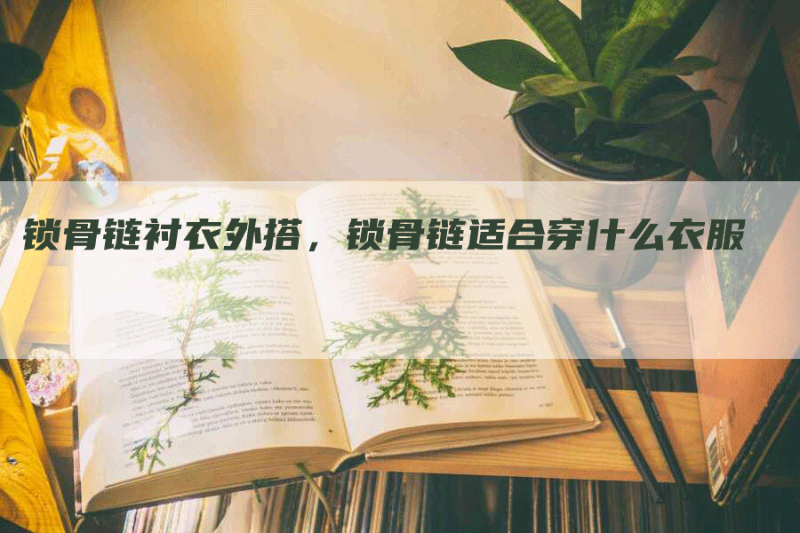 锁骨链衬衣外搭，锁骨链适合穿什么衣服