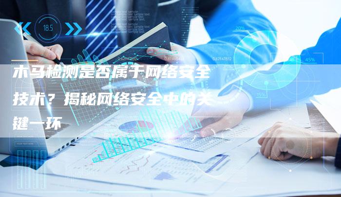 木马检测是否属于网络安全技术？揭秘网络安全中的关键一环