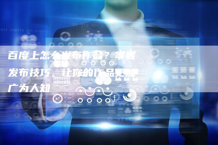 百度上怎么发布作品？掌握发布技巧，让你的作品更加广为人知