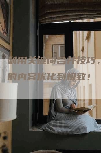 利用关键词合并技巧，将您的内容优化到极致！