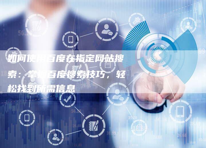 如何使用百度在指定网站搜索：掌握百度搜索技巧，轻松找到所需信息