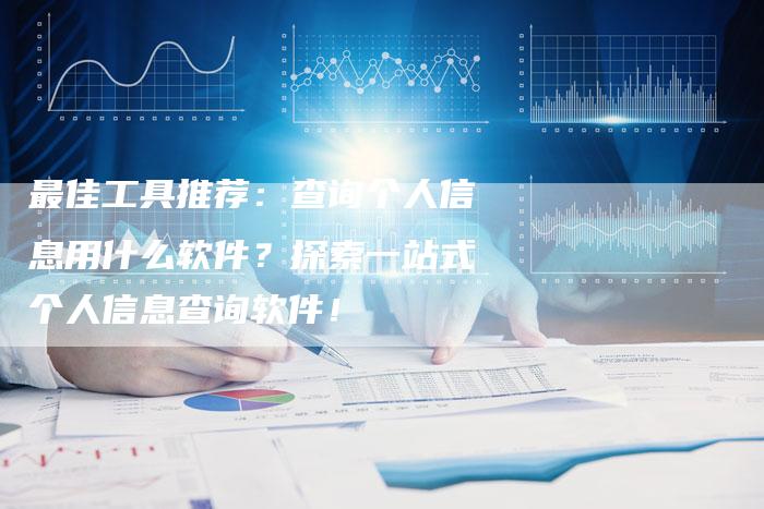 最佳工具推荐：查询个人信息用什么软件？探索一站式个人信息查询软件！