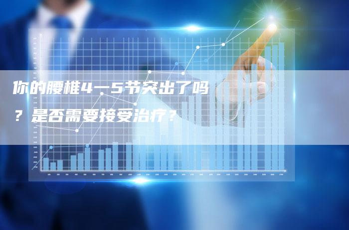 你的腰椎4一5节突出了吗？是否需要接受治疗？