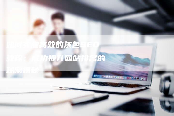 如何实施高效的灰色SEO教程：成功提升网站排名的秘密揭秘