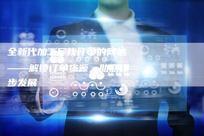 全新代加工厂找订单的网站——解锁订单资源，助您稳步发展