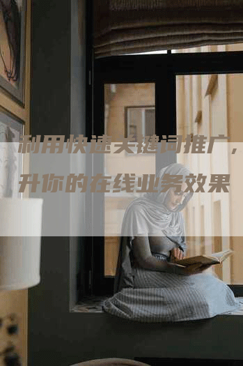 利用快速关键词推广, 提升你的在线业务效果