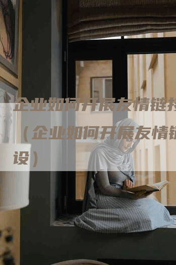企业如何开展友情链接建设（企业如何开展友情链接建设）