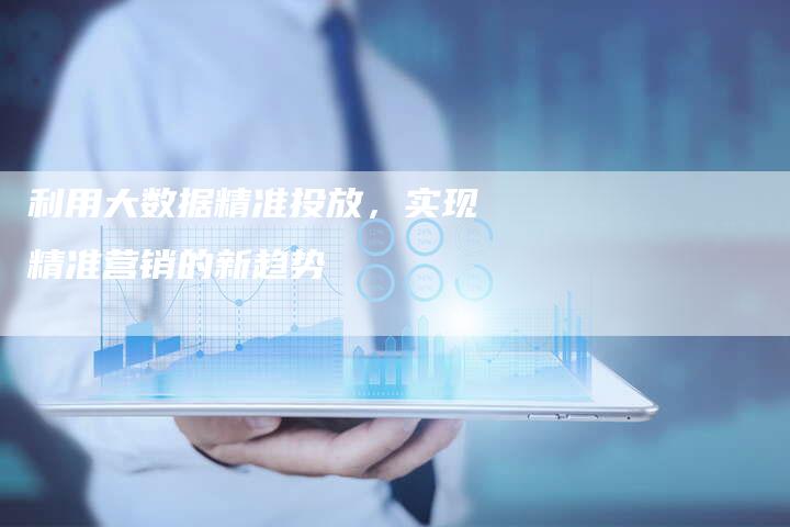 利用大数据精准投放，实现精准营销的新趋势