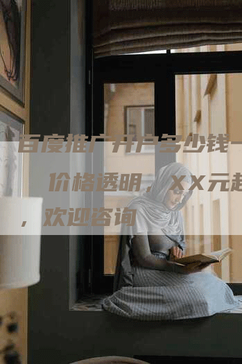 百度推广开户多少钱一个月 价格透明,XX元起步,欢迎咨询-帮发外链网