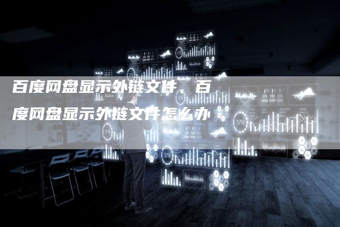 百度网盘显示外链文件，百度网盘显示外链文件怎么办