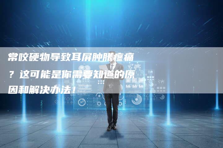 常咬硬物导致耳屏肿胀疼痛？这可能是你需要知道的原因和解决办法！